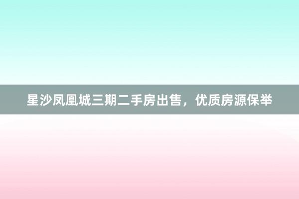 星沙凤凰城三期二手房出售，优质房源保举