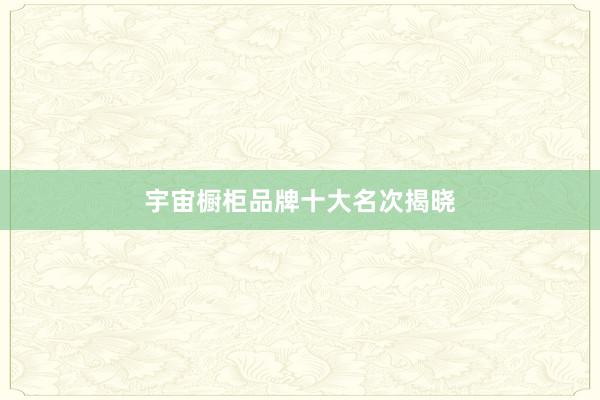 宇宙橱柜品牌十大名次揭晓