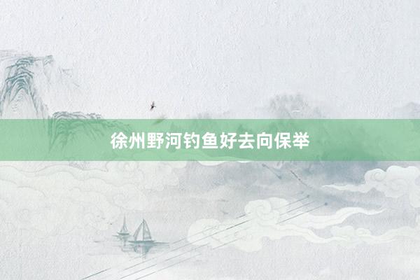 徐州野河钓鱼好去向保举